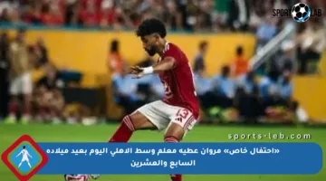«احتفال خاص» مروان عطية معلم وسط الأهلى اليوم بعيد ميلاده السابع والعشرين